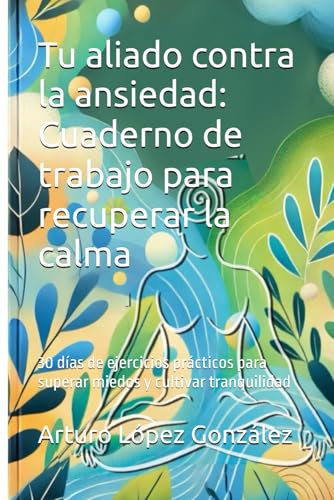 Tu aliado contra la ansiedad: Cuaderno de trabajo para recuperar la calma: 30 días de ejercicios prácticos para superar miedos y cultivar tranquilidad
