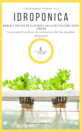 IDROPONICA: Manuale pratico ed illustrato sulla coltivazione senza terreno. Con progetti reali per la costruzione del tuo giardino idroponico.
