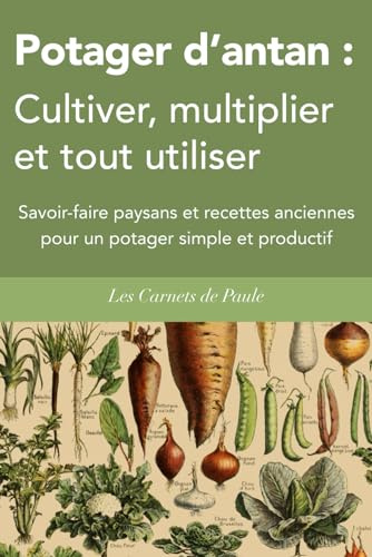 Potager d’antan : Cultiver, multiplier et tout utiliser: Savoir-faire paysans et recettes anciennes pour un potager simple et productif