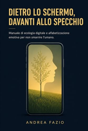 Dietro lo schermo, davanti allo specchio: Manuale di ecologia digitale e alfabetizzazione emotiva per non smarrire l’umano.