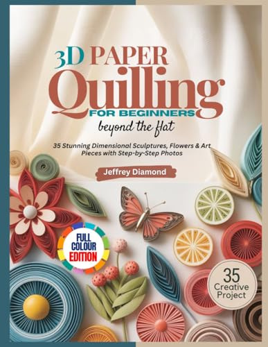 3D PAPER QUILLING FOR BEGINNERS: Beyond the Flat: 35 Stunning Dimensional Sculptures, Flowers & Art Pieces with Step-by-Step Photos