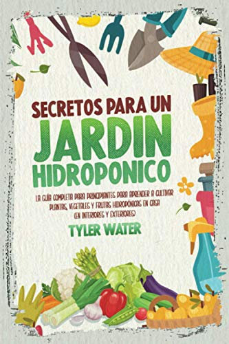 Secretos Para Un Jardín Hidropónico: La Guía Completa Para Principiantes Para Aprender A Cultivar Plantas, Vegetales Y Frutas Hidropónicas En Casa (En Interiores Y Exteriores) (Spanish Edition)