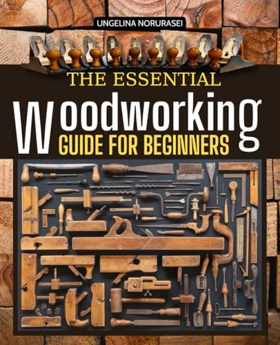 The Essential Woodworking Guide for Beginners: Master the Fundamentals of Woodworking with Easy Projects, Essential Tools, and Safety Tips for Total Beginners