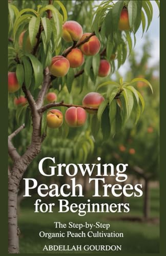 Growing Peach Trees for Beginners: The Step-by-Step Organic Peach Cultivation (The Fruit Grower’s Journey)
