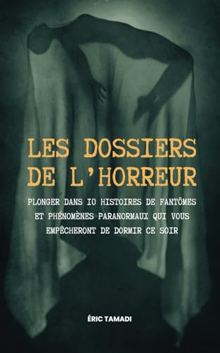 les dossiers de l’Horreur: Plonger dans 10 histoires de fantômes et phénomènes paranormaux qui vous empêcheront de dormir ce soir