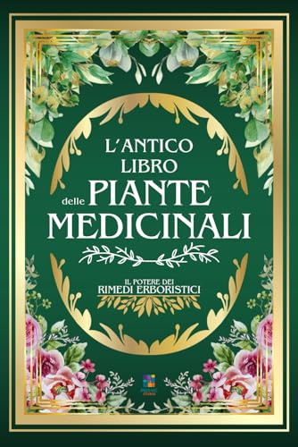 L'ANTICO LIBRO DELLE PIANTE MEDICINALI: Il Potere dei Rimedi Erboristici | 999+ Ricette e Rimedi Naturali: Tisane, Infusi, Elisir e Impacchi per la Salute, la Prevenzione e il Benessere Olistico