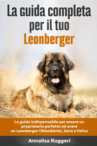 La Guida Completa per Il Tuo Leonberger: La guida indispensabile per essere un proprietario perfetto ed avere un Leonberger Obbediente, Sano e Felice