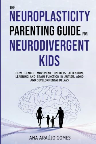The Neuroplasticity Parenting Guide for Neurodivergent Kids: How Gentle Movement Unlocks Attention, Learning and Brain Function in Autism, ADHD and Developmental Delays