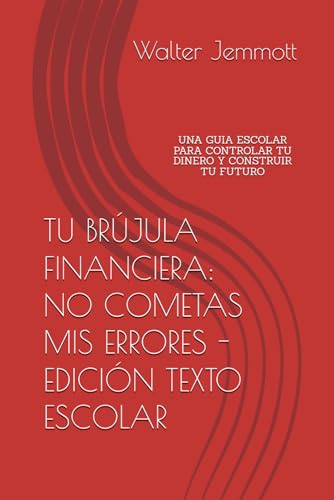 TU BRÚJULA FINANCIERA: NO COMETAS MIS ERRORES - EDICIÓN TEXTO ESCOLAR: UNA GUIA ESCOLAR PARA CONTROLAR TU DINERO Y CONSTRUIR TU FUTURO