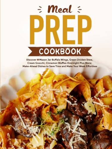 Meal Prep Cookbook: Discover Mason Jar Buffalo Wings, Green Chicken Stew, Cream Gnocchi, Cinnamon Waffles Overnight Plus More; Make-Ahead Dishes to Save Time and Make Your Week Effortless