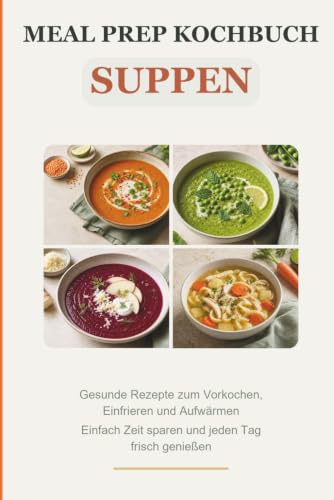Meal Prep Kochbuch Suppen: Gesunde Rezepte zum Vorkochen, Einfrieren und Aufwärmen – Einfach Zeit sparen und jeden Tag frisch genießen