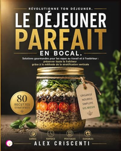 LE DÉJEUNER PARFAIT EN BOCAL: Solutions gourmandes pour les repas au travail et à l’extérieur : préserver toute la fraîcheur grâce à la méthode de la stratification verticale