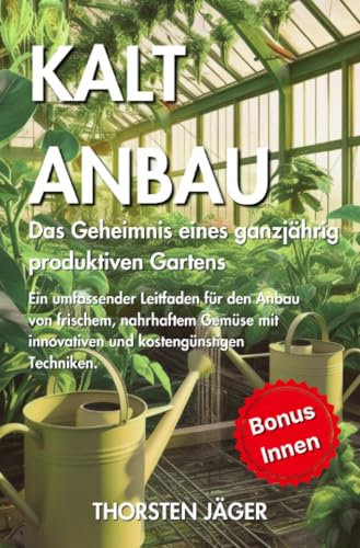 Kaltanbau: Das Geheimnis eines ganzjährig produktiven Gartens Ein umfassender Leitfaden für den Anbau von frischem, nahrhaftem Gemüse mit innovativen und kostengünstigen Techniken. (Gartenarbeit)