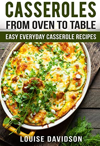 Casseroles: From Oven to Table Easy Everyday Casserole Recipes
