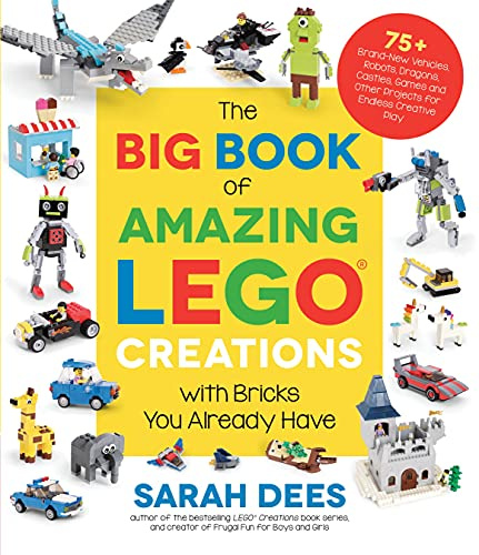 Big Book of Amazing LEGO Creations with Bricks You Already Have, The: 75+ Brand-New Vehicles, Robots, Dragons, Castles, Games and Other Projects for Endless Creative Play