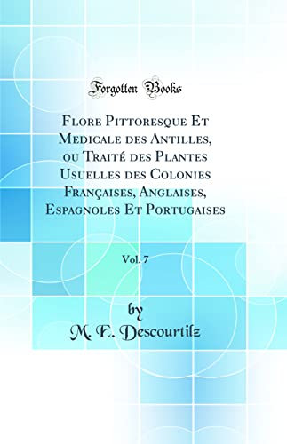 Flore Pittoresque Et Medicale des Antilles, ou Traité des Plantes Usuelles des Colonies Françaises, Anglaises, Espagnoles Et Portugaises, Vol. 7 (Classic Reprint)