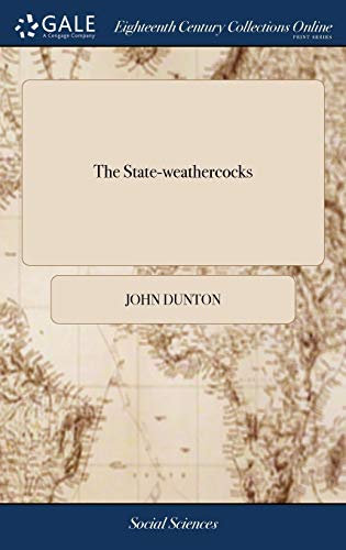 The State-weathercocks: Or, a new Secret History of the Most Distinguished Favourites, Both of the Late and Present Reign. Writ by That Person of Honour, That Sent to Mr. John Dunton