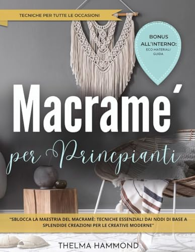 MACRAMÈ PER PRINCIPIANTI: “SBLOCCA LA MAESTRIA DEL MACRAMÈ: TECNICHE ESSENZIALI DAI NODI DI BASE A SPLENDIDE CREAZIONI PER LE CREATIVE MODERNE”