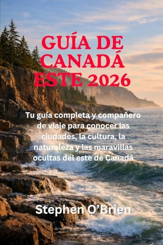 GUÍA DE CANADÁ ESTE 2026: Tu guía completa y compañero de viaje para conocer las ciudades, la cultura, la naturaleza y las maravillas ocultas del este de Canadá