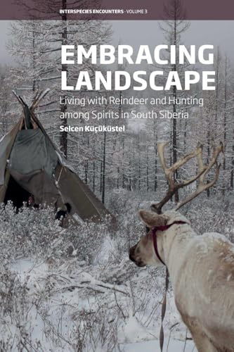 Embracing Landscape: Living with Reindeer and Hunting Among Spirits in South Siberia: 3 (Interspecies Encounters)