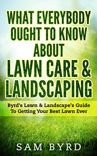 What Everybody Ought To Know About Lawn Care & Landscaping: Byrd's Lawn & Landscape's Guide To Getting Your Best Lawn Ever