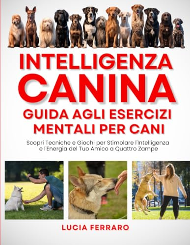 Intelligenza Canina: Guida agli Esercizi Mentali per Cani: Scopri Tecniche e Giochi per Stimolare l'Intelligenza e l'Energia del Tuo Amico a Quattro Zampe