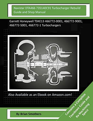 Navistar DTA466 735140C91 Turbocharger Rebuild Guide and Shop Manual: Garrett Honeywell T04E13 466772-0001, 466772-9001, 466772-5001, 466772-1 Turbochargers