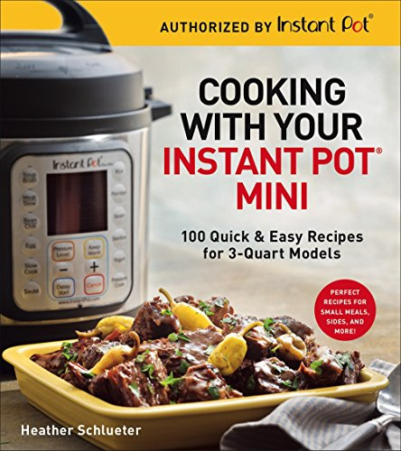 Cooking with your Instant Pot Mini: 100 Quick & Easy Recipes for 3-Quart Models: 100 Quick & Easy Recipes for 3-Quart Models - A Cookbook