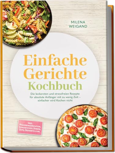 Einfache Gerichte Kochbuch: Die leckersten und stressfreien Rezepte für absolute Anfänger mit zu wenig Zeit – einfacher wird Kochen nicht – inkl. Pfannengerichten, Sandwiches, Soßen, Dips, Desserts