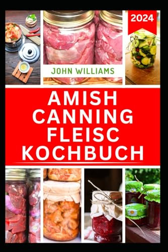 AMISH CANNING FLEISC KOCHBUCH: Kompletter Leitfaden mit leckeren Rezepten zur erfolgreichen Konservierung von Fleisch, Schweinefleisch und Geflügel