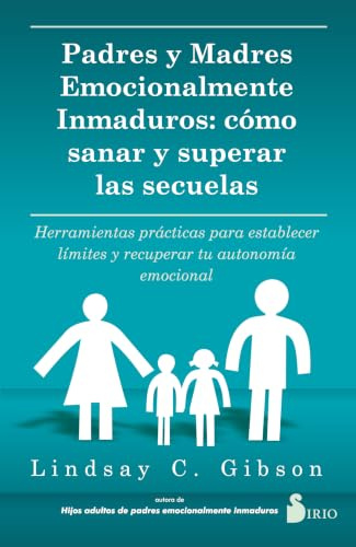 Padres y Madres emocionalmente inmaduros: cómo sanar y superar las secuelas: Herramientas prácticas para establecer límites y recuperar tu autonomía emocional