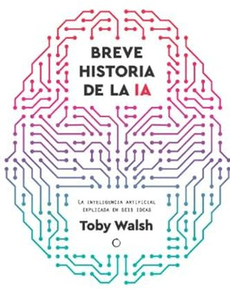 BREVE HISTORIA DE LA IA: Seis ideas para entender la inteligencia artificial