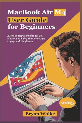 MacBook Air M4 User Guide for Beginners: A Step by Step Manual to Set Up, Master, and Enjoy Your New Apple Laptop with Confidence