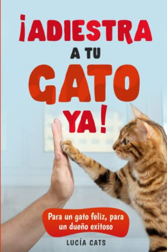 ¡ADIESTRA A TU GATO YA!: Para un gato feliz , para un dueño exitoso