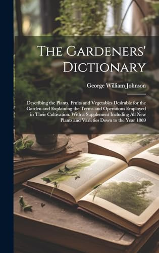 The Gardeners' Dictionary: Describing the Plants, Fruits and Vegetables Desirable for the Garden and Explaining the Terms and Operations Employed in ... Plants and Varieties Down to the Year 1869