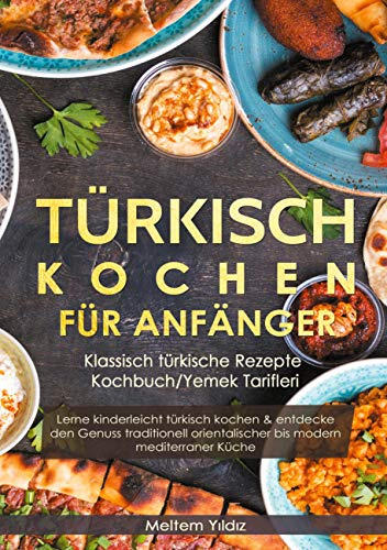 Türkisch kochen für Anfänger: Klassisch türkische Rezepte - Kochbuch/Yemek Tarifleri: Lerne kinderleicht türkisch kochen & entdecke den Genuss traditionell orientalischer bis modern mediterraner Küche