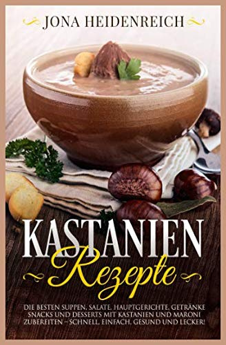 Kastanien Rezepte: Die besten Suppen, Salate, Hauptgerichte, Getränke, Snacks und Desserts mit Kastanien und Maroni zubereiten – schnell, einfach, gesund und lecker!
