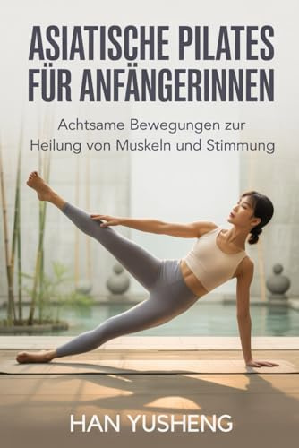 Asiatische Pilates für Anfängerinnen: Achtsame Bewegungen zur Heilung von Muskeln und Stimmung