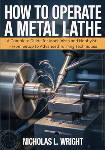 How To Operate A Metal Lathe: Complete Metal Lathe Guide for Machinists and Hobbyists - From Setup to Advanced Turning Techniques