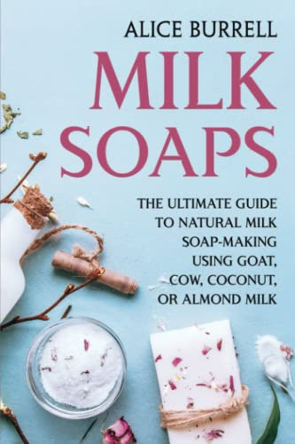 Milk Soaps: The Ultimate Guide to Natural Milk Soap-Making Using Goat, Cow, Coconut, or Almond Milk