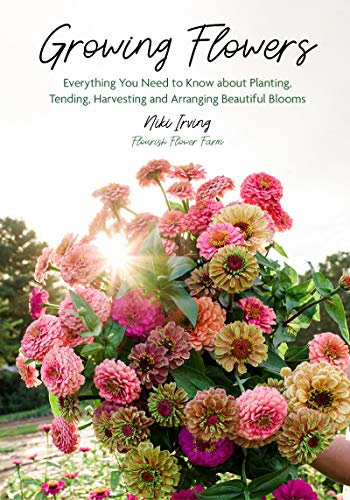Growing Flowers: Everything You Need to Know About Planting, Tending, Harvesting and Arranging Beautiful Blooms (Flower Gardening, Beautiful Flowers to Plant)
