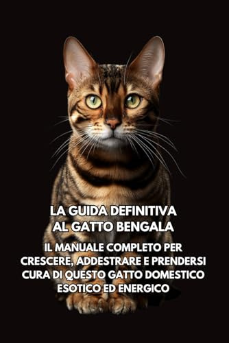 La Guida Definitiva al Gatto Bengala: Il Manuale Completo per Crescere, Addestrare e Prendersi Cura di Questo Gatto Domestico Esotico ed Energico