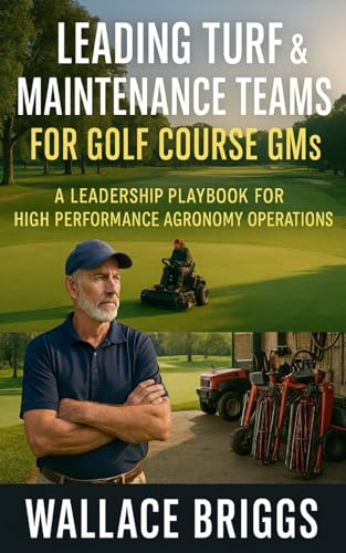 Leading Turf & Maintenance Teams for Golf Course GMs: A Leadership Playbook for High Performance Agronomy Operations (Golf Course GM Playbook Series)
