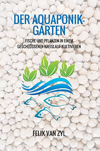 Der Aquaponik-Garten: Fische und Pflanzen in einem geschlossenen Kreislauf kultivieren - Schritt für Schritt zum eigenen System