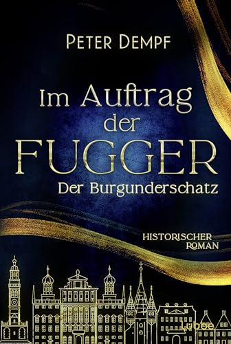 Im Auftrag der Fugger - Der Burgunderschatz: Historischer Roman. Ein abenteuerlicher Roman aus dem spätmittelalterlichen Augsburg (Historische Abenteuer um Jakob Fugger, Band 1)
