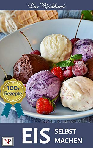 Eis selbst machen: mit mehr als 100 kreativen Familienrezepten