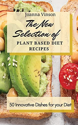 The New Selection of Plant Based Diet Recipes: 50 Innovative Dishes for your Diet