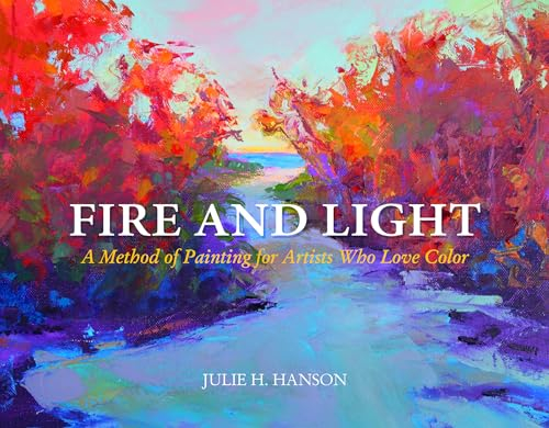 Fire and Light: A Method of Painting for Artists Who Love Color