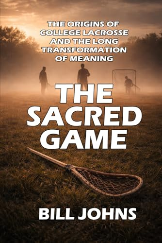 The Sacred Game: The Origins of College Lacrosse and the Long Transformation of Meaning