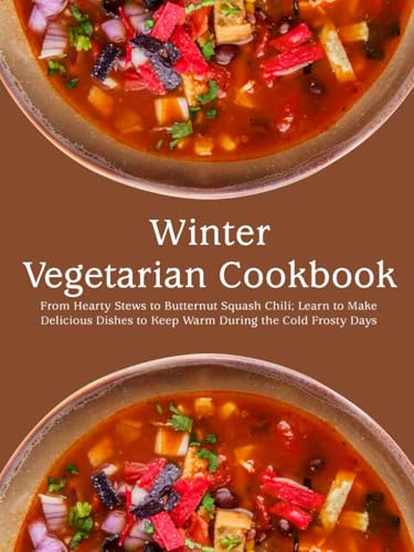 Winter Vegetarian Cookbook: From Hearty Stews to Butternut Squash Chili; Learn to Make Delicious Dishes to Keep Warm During the Cold Frosty Days
